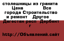 столешницы из гранита › Цена ­ 17 000 - Все города Строительство и ремонт » Другое   . Дагестан респ.,Дербент г.